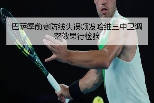 巴萨季前赛防线失误频发哈维三中卫调整效果待检验